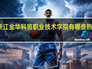 浙江金华科贸职业技术学院有哪些热门专业