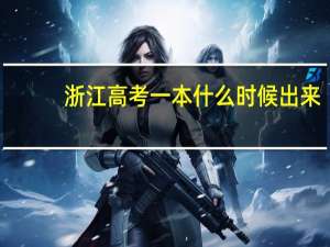 浙江高考一本什么时候出来，什么时候结束
