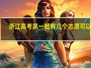 浙江高考第一批有几个志愿可以填