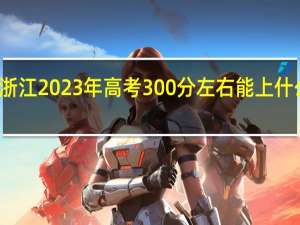 浙江2023年高考300分左右能上什么大学