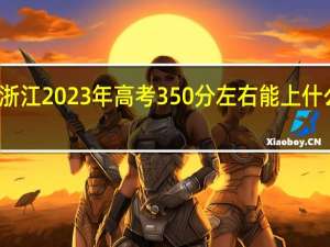浙江2023年高考350分左右能上什么大学