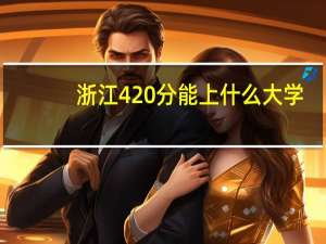 浙江420分能上什么大学（420分能上什么大学）