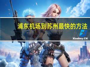 浦东机场到苏州最快的方法