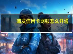 浦发信用卡网银怎么开通（浦发信用卡网银怎么开通）