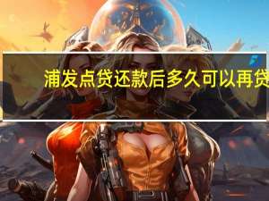 浦发点贷还款后多久可以再贷（浦发点贷最多分几期还）