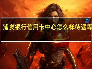 浦发银行信用卡中心怎么样待遇等方面,有人知道吗 中国浦发银行信用卡中心