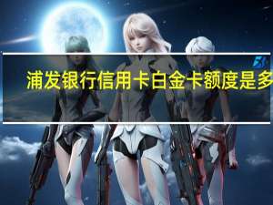 浦发银行信用卡白金卡额度是多少