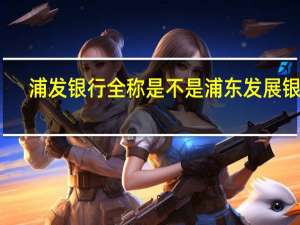 浦发银行全称是不是浦东发展银行