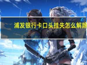 浦发银行卡口头挂失怎么解除（如何挂失浦发银行的信用卡）