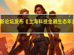 浦江创新论坛发布《上海科技金融生态年度观察2022》：上海股权投资“硬科技”特色凸显