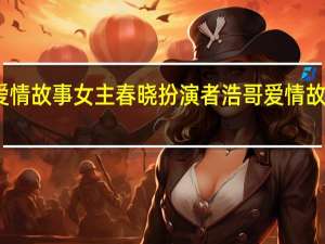 浩哥爱情故事女主春晓扮演者 浩哥爱情故事在线播放