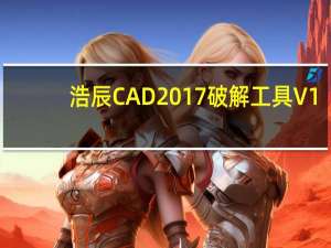 浩辰CAD2017破解工具 V1.0 绿色免费版（浩辰CAD2017破解工具 V1.0 绿色免费版功能简介）