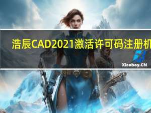 浩辰CAD2021激活许可码注册机 32/64位 绿色免费版（浩辰CAD2021激活许可码注册机 32/64位 绿色免费版功能简介）