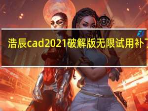 浩辰cad2021破解版无限试用补丁 32/64位 绿色免费版（浩辰cad2021破解版无限试用补丁 32/64位 绿色免费版功能简介）