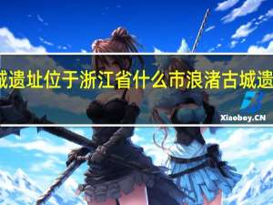 浪渚古城遗址位于浙江省什么市 浪渚古城遗址位于哪个省