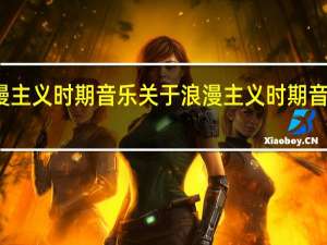 浪漫主义时期音乐 关于浪漫主义时期音乐的介绍