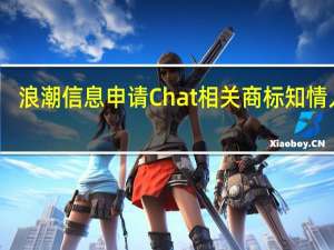 浪潮信息申请Chat相关商标 知情人士：类GPT应用已在内测阶段