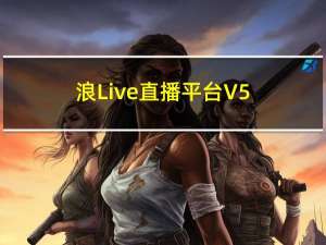 浪Live直播平台 V5.2.5 官方PC版（浪Live直播平台 V5.2.5 官方PC版功能简介）