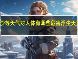 浮塵揚沙等天氣對人體有哪些危害 浮塵天為何卷土重來