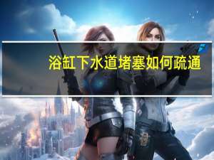 浴缸下水道堵塞如何疏通