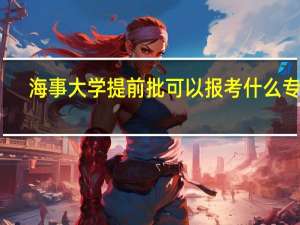 海事大学提前批可以报考什么专业