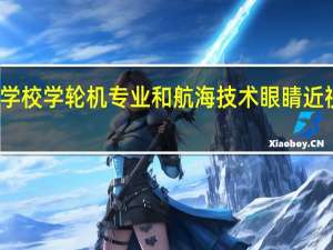 海事学校学轮机专业和航海技术眼睛近视可以学么
