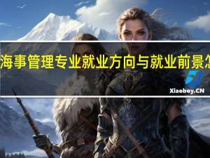 海事管理专业就业方向与就业前景怎么样