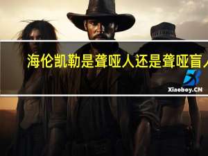 海伦凯勒是聋哑人还是聋哑盲人