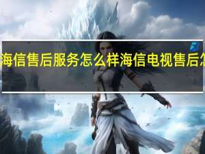 海信售后服务怎么样 海信电视售后怎么样