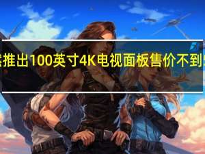 海信悄然推出100英寸4K电视面板售价不到5500美元可24/7运行近六年