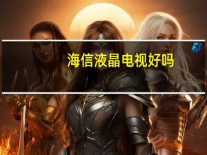 海信液晶电视好吗（海信液晶电视怎么样）