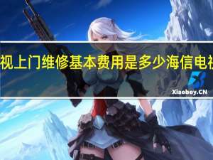 海信电视上门维修基本费用是多少 海信电视维修价目表