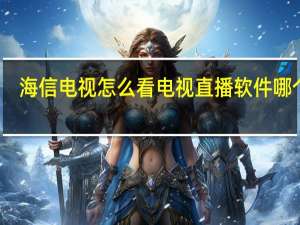 海信电视怎么看电视直播软件哪个好（海信电视怎么看电视直播）
