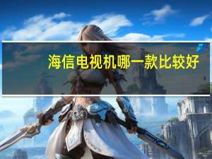 海信电视机哪一款比较好（海信电视机好吗）