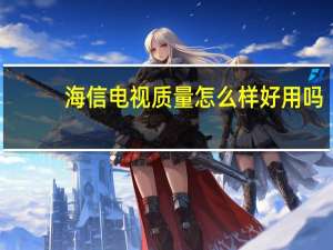 海信电视质量怎么样好用吗（海信电视质量怎么样）