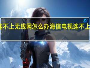 海信电视连不上无线网怎么办 海信电视连不上无线网怎么回事