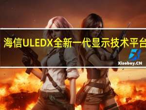 海信ULEDX全新一代显示技术平台登场