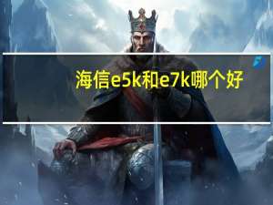 海信e5k和e7k哪个好