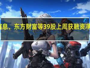 海光信息、东方财富等39股上周获融资净买入超亿元