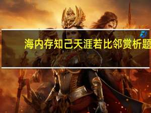 海内存知己天涯若比邻赏析题（海内存知己天涯若比邻赏析）