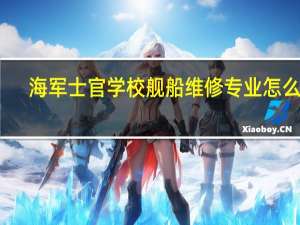 海军士官学校舰船维修专业怎么样