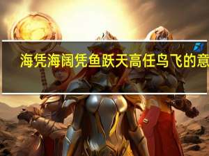海凭海阔凭鱼跃天高任鸟飞的意思