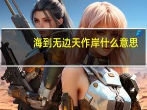 海到无边天作岸什么意思（海到无边天作岸）