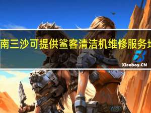 海南三沙可提供鲨客清洁机维修服务地址在哪