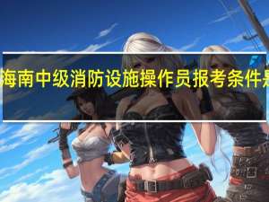 海南中级消防设施操作员报考条件是什么