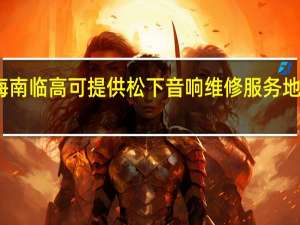 海南临高可提供松下音响维修服务地址在哪
