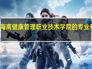 海南健康管理职业技术学院的专业有哪些