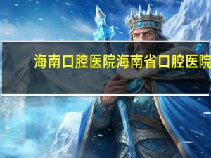 海南口腔医院 海南省口腔医院哪家医院比较靠谱能做矫正吗