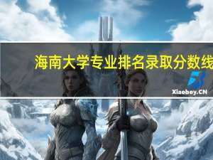 海南大学专业排名录取分数线（海南大学专业排名）