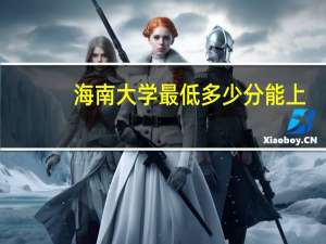 海南大学最低多少分能上